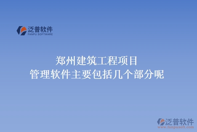 鄭州建筑工程項(xiàng)目管理軟件主要包括幾個部分呢?