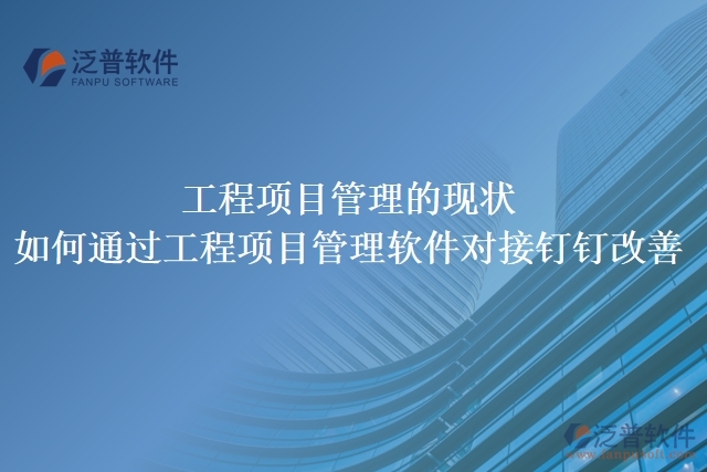 工程項(xiàng)目管理的現(xiàn)狀，如何通過工程項(xiàng)目管理軟件對(duì)接釘釘改善