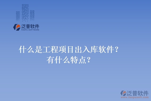 什么是工程項(xiàng)目出入庫(kù)軟件？有什么特點(diǎn)？
