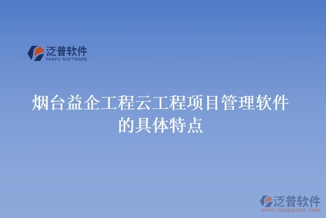煙臺益企工程云工程項(xiàng)目管理軟件的具體特點(diǎn)