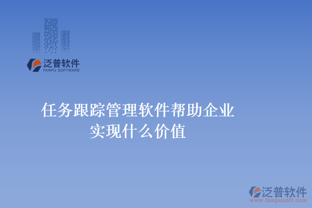 任務跟蹤管理軟件可以幫助企業(yè)實現什么價值