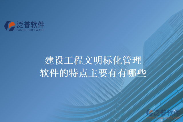 建設(shè)工程文明標(biāo)化管理軟件的特點主要有有哪些