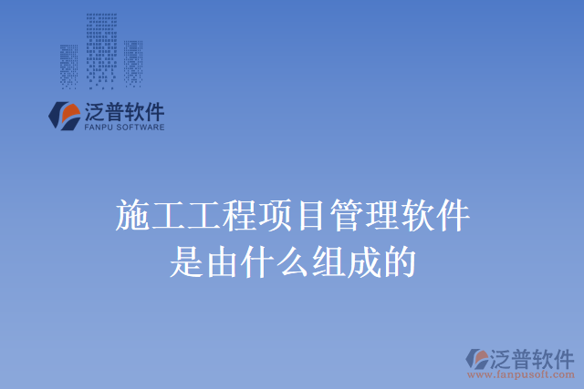 施工工程項(xiàng)目管理軟件是由什么組成的