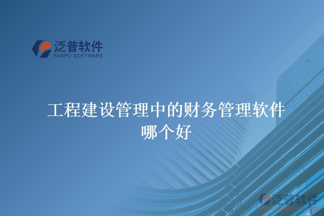 工程建設管理中的財務管理軟件哪個好