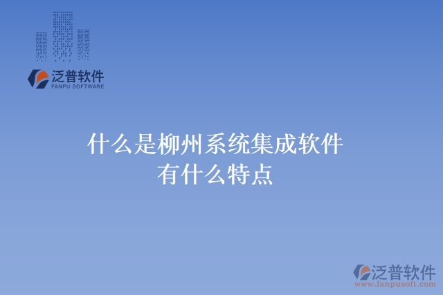  什么是柳州系統(tǒng)集成軟件？有什么特點