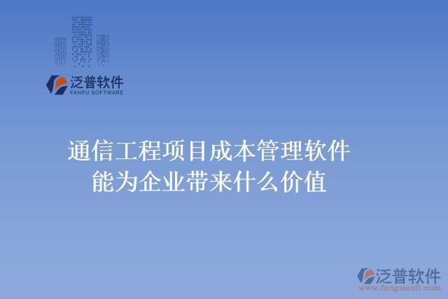 通信工程項(xiàng)目成本管理軟件能為企業(yè)帶來(lái)什么價(jià)值