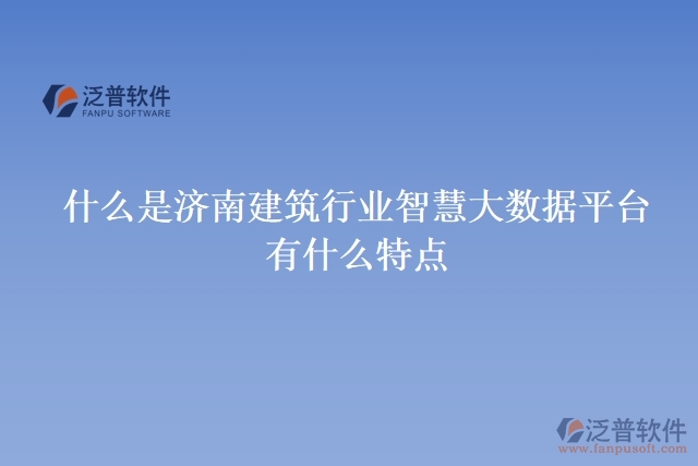 什么是濟(jì)南建筑行業(yè)智慧大數(shù)據(jù)平臺(tái)？有什么特點(diǎn)？