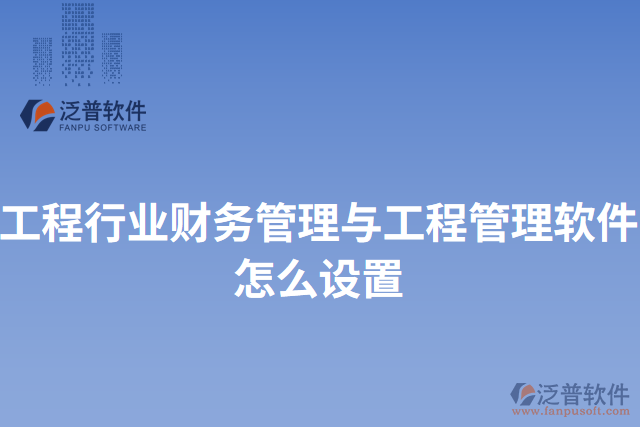 工程行業(yè)財務(wù)管理與工程管理軟件怎么設(shè)置