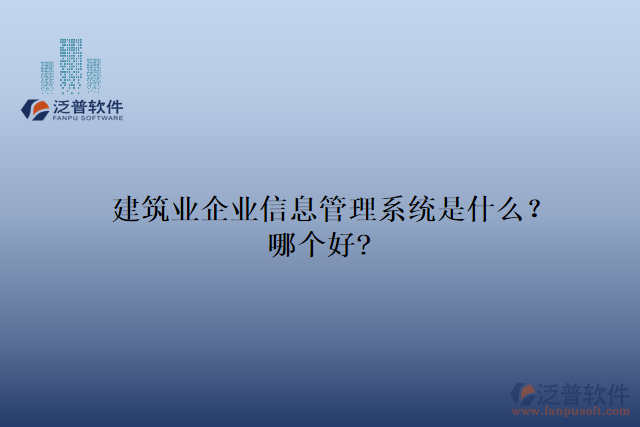 建筑業(yè)企業(yè)信息管理系統(tǒng)是什么？哪個好?