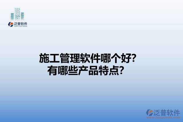 施工管理軟件哪個好？有哪些產(chǎn)品特點？