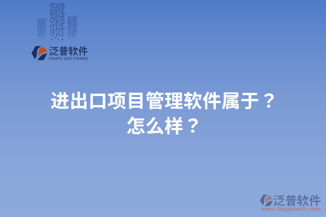 進出口項目管理軟件屬于？怎么樣？