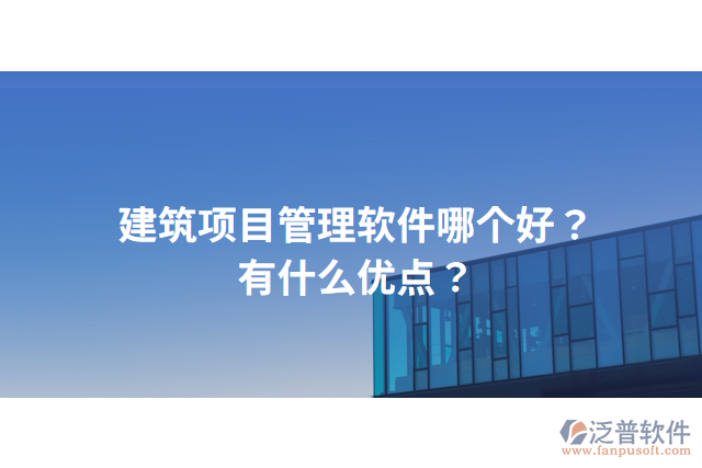 建筑項目管理軟件哪個好？有什么優(yōu)點？