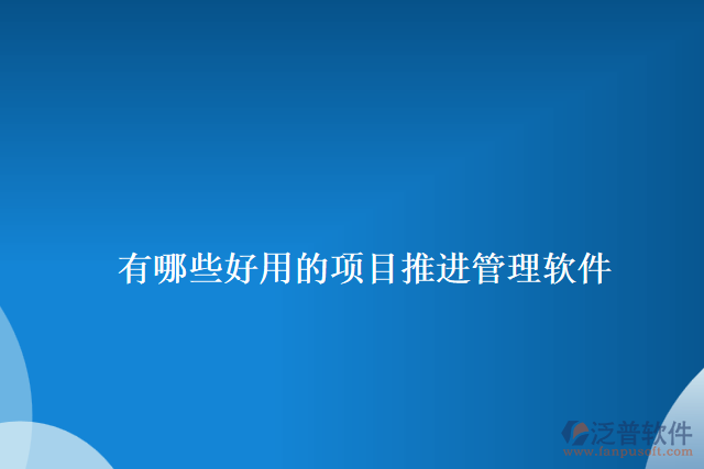 有哪些好用的項目推進(jìn)管理軟件