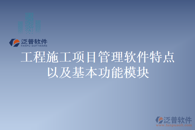 工程施工項目管理軟件特點(diǎn)以及基本功能模塊