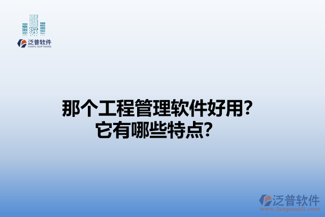 那個(gè)工程管理軟件好用？它有哪些特點(diǎn)？