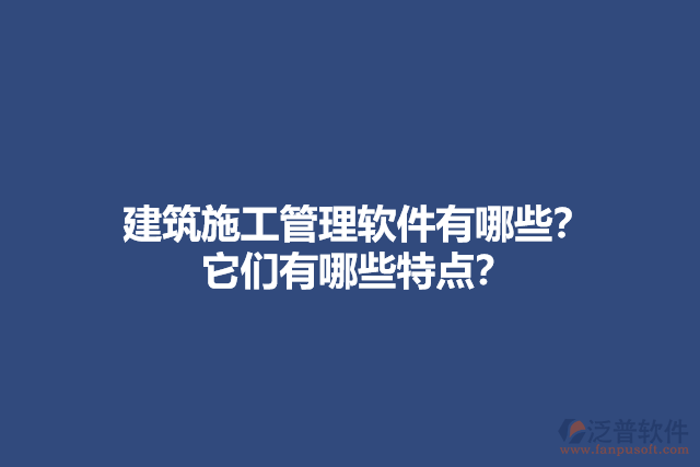 建筑施工管理軟件有哪些？它們有哪些特點(diǎn)？