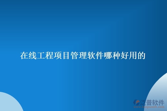 在線(xiàn)工程項(xiàng)目管理軟件哪種好用的