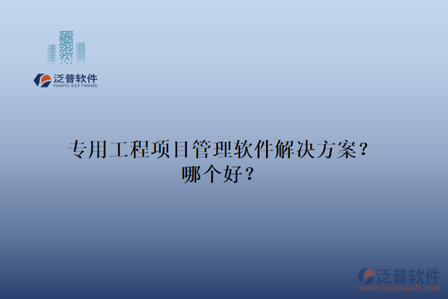 專用工程項(xiàng)目管理軟件解決方案？哪個(gè)好？