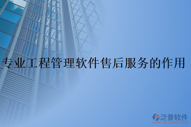 專(zhuān)業(yè)工程管理軟件售后服務(wù)的作用