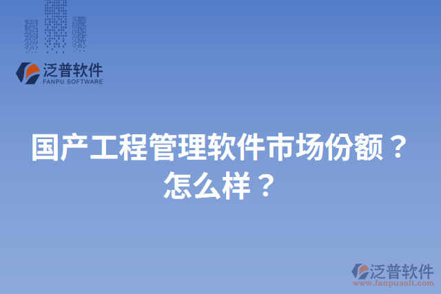 國產(chǎn)工程管理軟件市場份額？怎么樣？