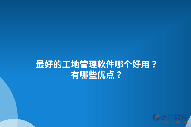 最好的工地管理軟件哪個好用？有哪些優(yōu)點(diǎn)？
