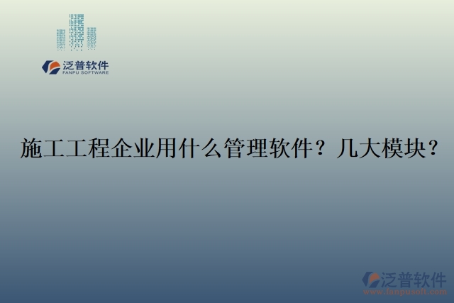 12.施工工程企業(yè)用什么管理軟件？幾大模塊？	