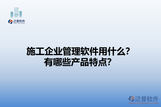 施工企業(yè)管理軟件用什么？有哪些產(chǎn)品特點(diǎn)？