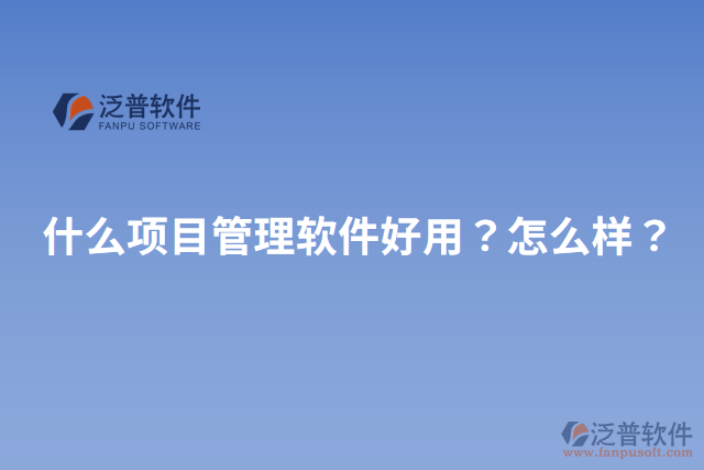 什么項(xiàng)目管理軟件好用？怎么樣？