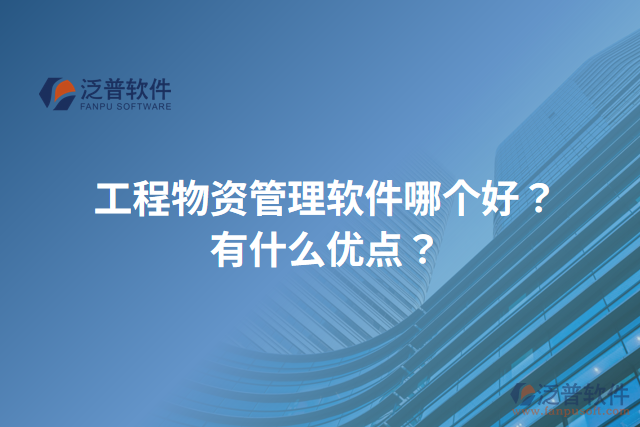 工程物資管理軟件哪個(gè)好？有什么優(yōu)點(diǎn)？