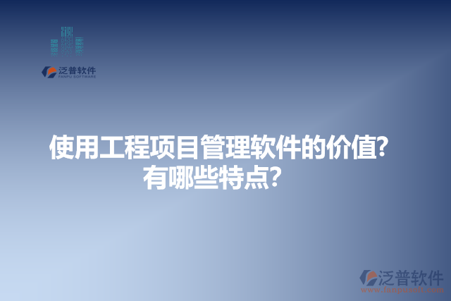 使用工程項(xiàng)目管理軟件的價(jià)值？有哪些特點(diǎn)？