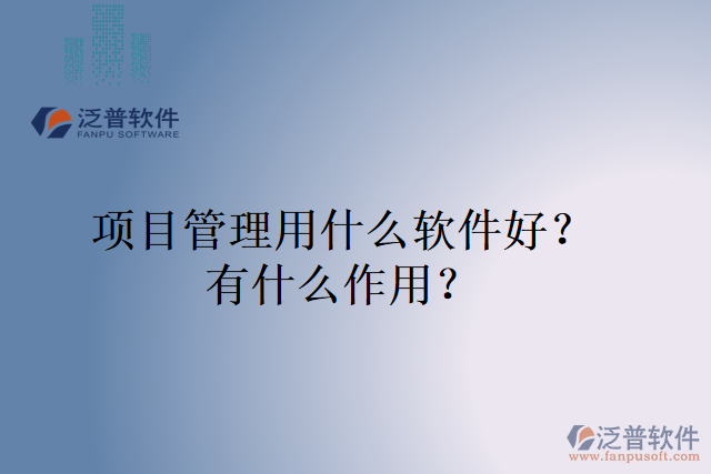 項(xiàng)目管理用什么軟件好？有什么作用？