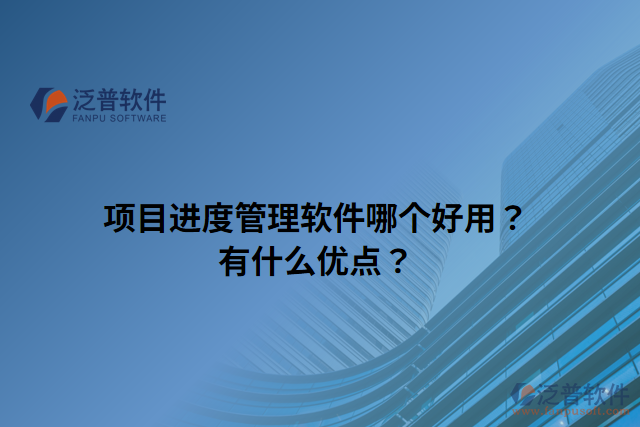 項(xiàng)目進(jìn)度管理軟件哪個(gè)好用？有什么優(yōu)點(diǎn)？
