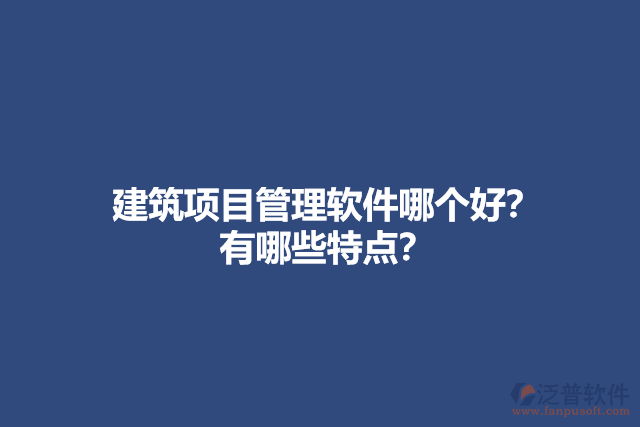 建筑項(xiàng)目管理軟件哪個好？ 有哪些特點(diǎn)？