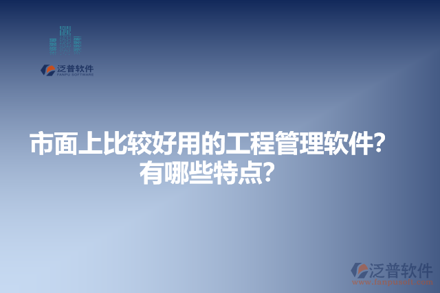 市面上比較好用的工程管理軟件？有哪些特點？