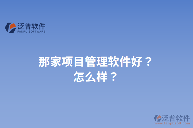 那家項(xiàng)目管理軟件好？怎么樣？