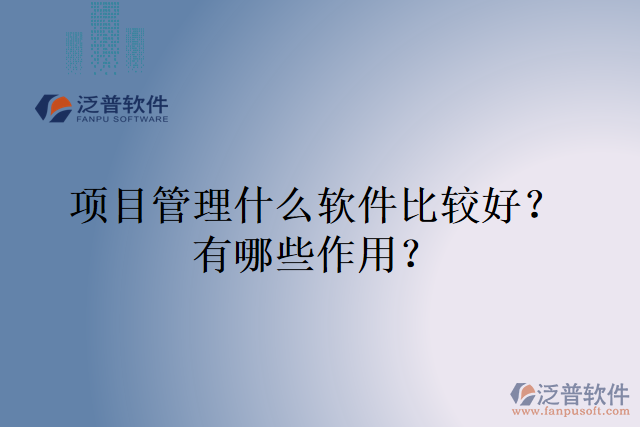 項(xiàng)目管理什么軟件比較好？有哪些作用？