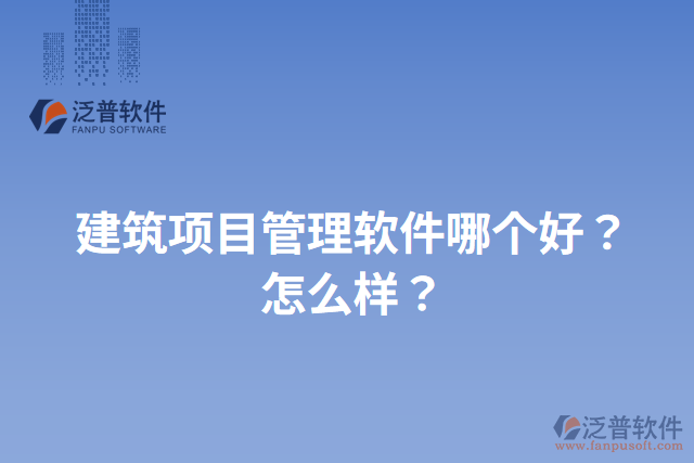 建筑項(xiàng)目管理軟件哪個(gè)好？怎么樣？