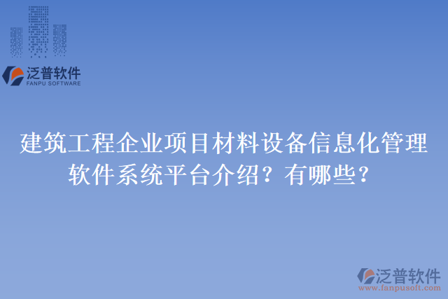 建筑工程企業(yè)項目材料設(shè)備信息化管理軟件系統(tǒng)平臺介紹？有哪些？
