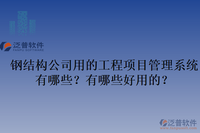 鋼結(jié)構(gòu)公司用的工程項(xiàng)目管理系統(tǒng)有哪些？有哪些好用的？