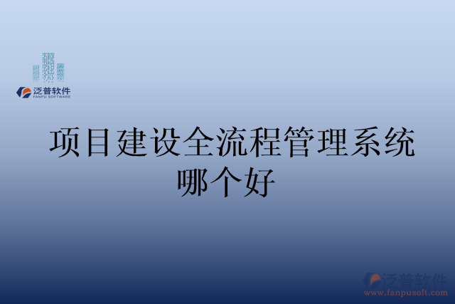 項目建設全流程管理系統(tǒng)哪個好