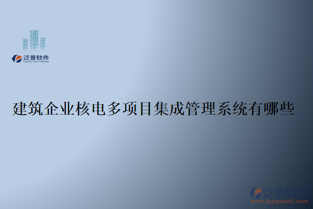 建筑企業(yè)核電多項(xiàng)目集成管理系統(tǒng)有哪些