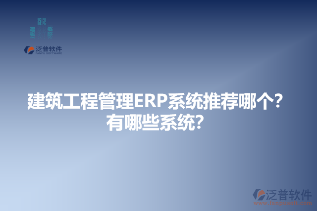 建筑工程管理ERP系統(tǒng)推薦哪個？有哪些系統(tǒng)？