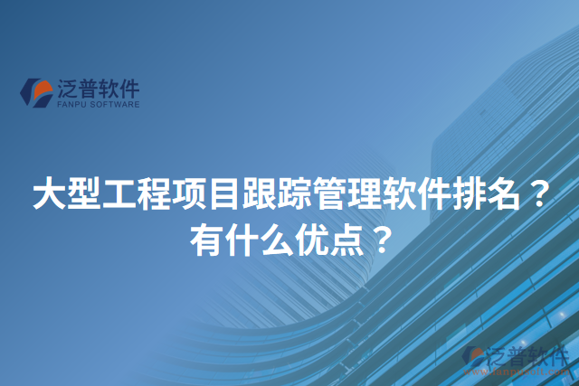大型工程項(xiàng)目跟蹤管理軟件排名？有什么優(yōu)點(diǎn)？
