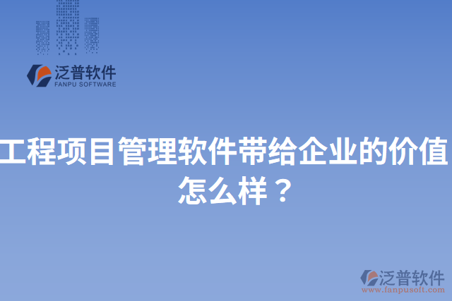 工程項目管理軟件帶給企業(yè)的價值？怎么樣？