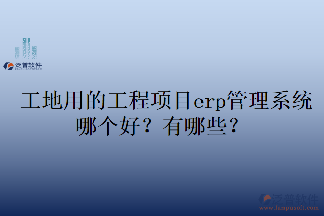 工地用的工程項目erp管理系統(tǒng)哪個好？有哪些？