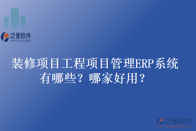 裝修項目工程項目管理ERP系統(tǒng)有哪些？哪家好用？