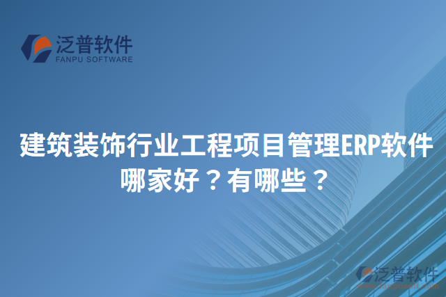 建筑裝飾行業(yè)工程項目管理ERP軟件哪家好？有哪些？