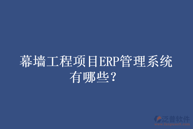 幕墻工程項(xiàng)目ERP管理系統(tǒng)有哪些？