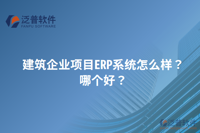 建筑企業(yè)項目ERP系統(tǒng)怎么樣？哪個好？