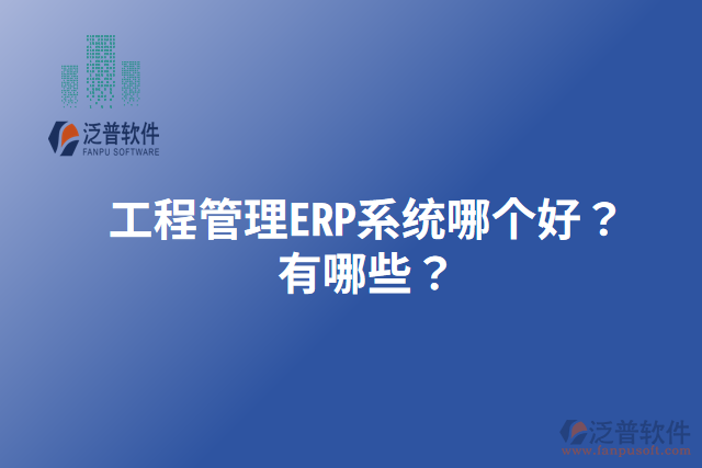 工程管理ERP系統(tǒng)哪個好？有哪些？